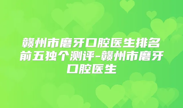 赣州市磨牙口腔医生排名前五独个测评-赣州市磨牙口腔医生