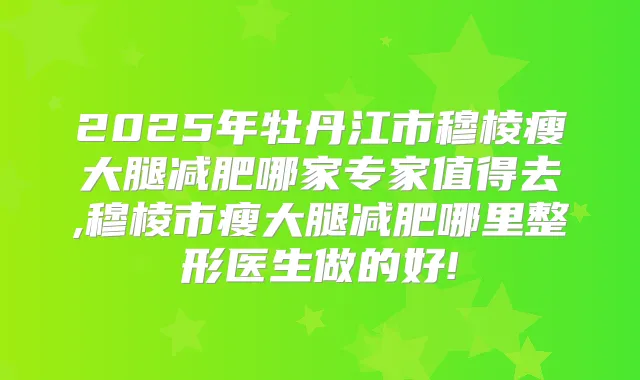 2025年牡丹江市穆棱瘦大腿减肥哪家专家值得去,穆棱市瘦大腿减肥哪里整形医生做的好!