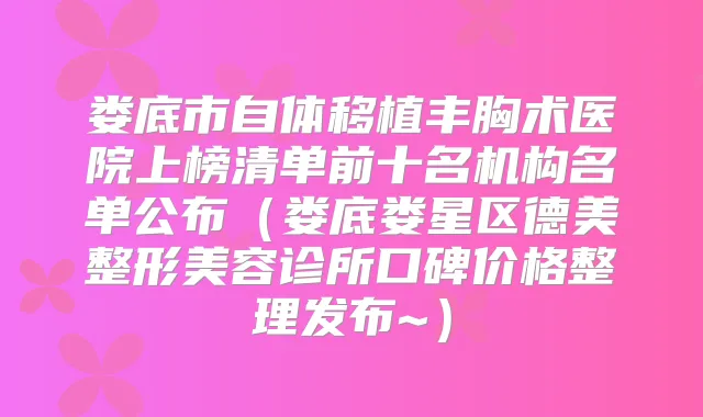 娄底市自体移植丰胸术医院上榜清单前十名机构名单公布（娄底娄星区德美整形美容诊所口碑价格整理发布~）