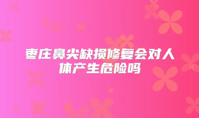 枣庄鼻尖缺损修复会对人体产生危险吗
