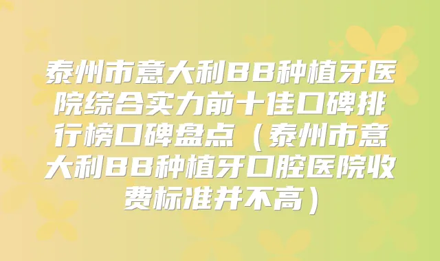 泰州市意大利BB种植牙医院综合实力前十佳口碑排行榜口碑盘点（泰州市意大利BB种植牙口腔医院收费标准并不高）
