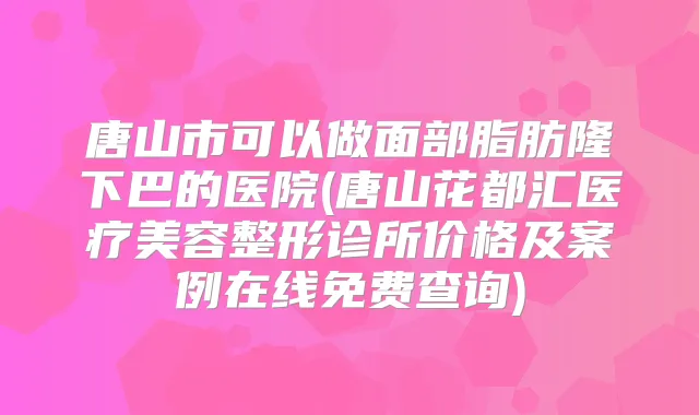 唐山市可以做面部脂肪隆下巴的医院(唐山花都汇医疗美容整形诊所价格及案例在线免费查询)