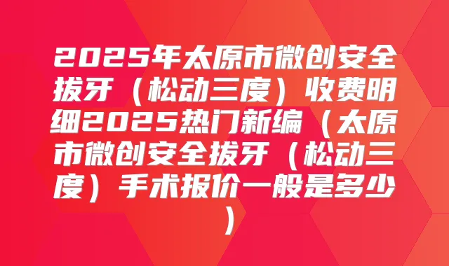2025年太原市微创安全拔牙（松动三度）收费明细2025热门新编（太原市微创安全拔牙（松动三度）手术报价一般是多少）