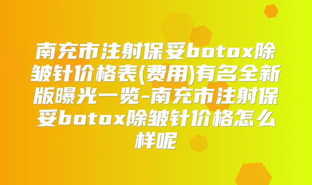 南充市注射保妥除皱针价格表(费用)有名全新版曝光一览-南充市注射保妥除皱针价格怎么样呢