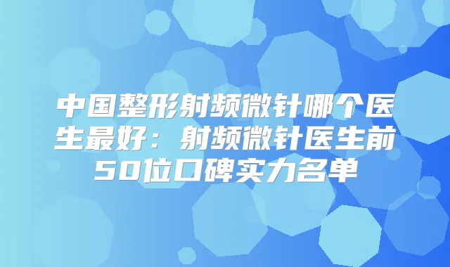 title="中国整形射频微针哪个医生好：射频微针医生前50位口碑实力名单"