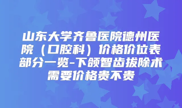 山东大学齐鲁医院德州医院（口腔科）价格价位表部分一览-下颌智齿拔除术需要价格贵不贵