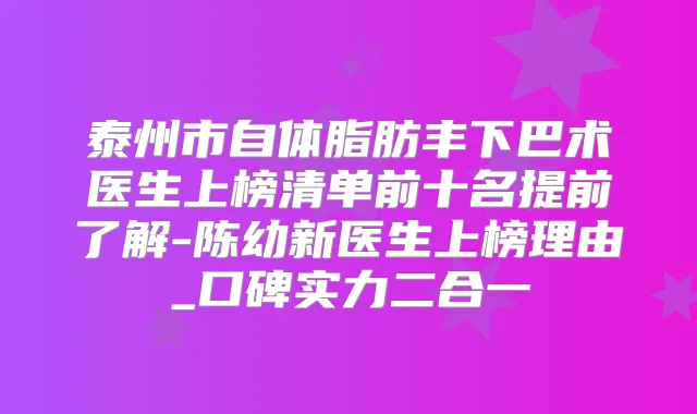 泰州市自体脂肪丰下巴术医生上榜清单前十名提前了解-陈幼新医生上榜理由_口碑实力二合一