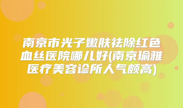 南京市光子嫩肤祛除红色血丝医院哪儿好(南京瑜雅医疗美容诊所人气颇高)
