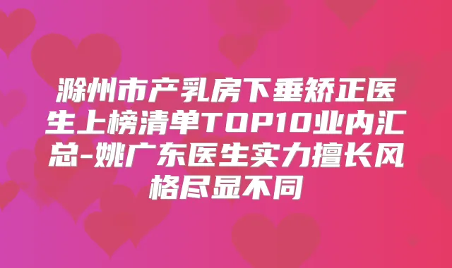 滁州市产乳房下垂矫正医生上榜清单TOP10业内汇总-姚广东医生实力擅长风格尽显不同