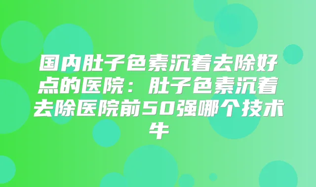 国内肚子色素沉着去除好点的医院：肚子色素沉着去除医院前50强哪个技术牛