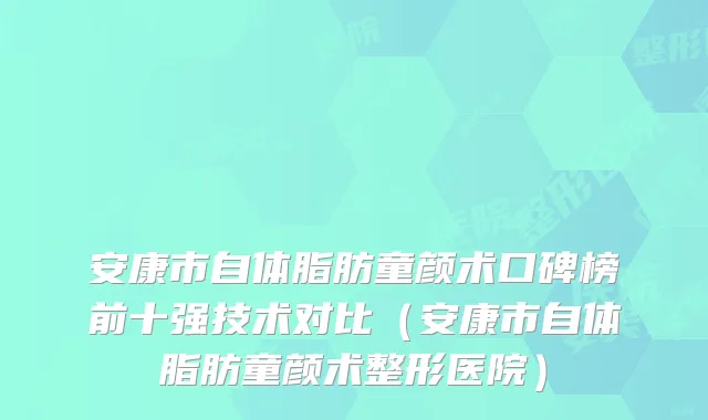安康市自体脂肪童颜术口碑榜前十强技术对比（安康市自体脂肪童颜术整形医院）