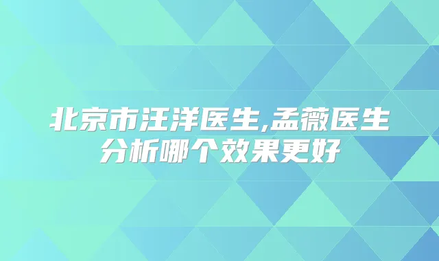 北京市医生,孟薇医生分析哪个效果更好