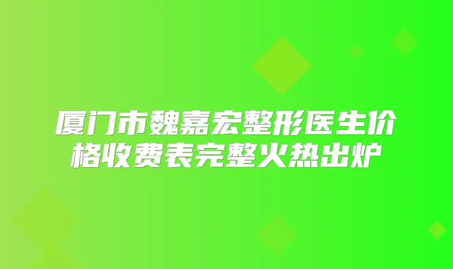 厦门市魏嘉宏整形医生价格收费表完整火热出炉