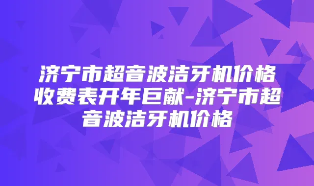 济宁市超音波洁牙机价格收费表开年巨献-济宁市超音波洁牙机价格