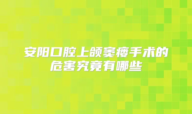 安阳口腔上颌窦瘘手术的危害究竟有哪些
