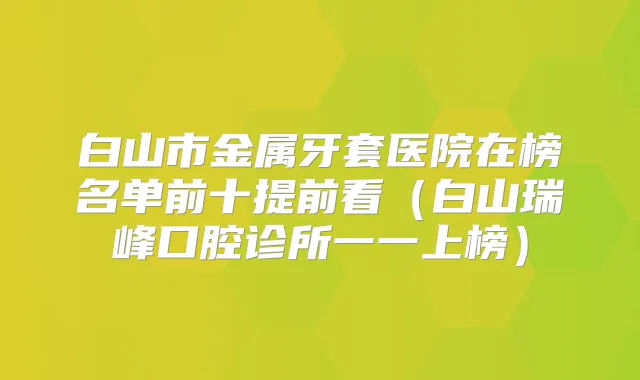 白山市金属牙套医院在榜名单前十提前看（白山瑞峰口腔诊所一一上榜）