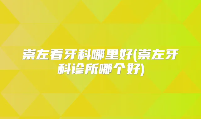 崇左看牙科哪里好(崇左牙科诊所哪个好)