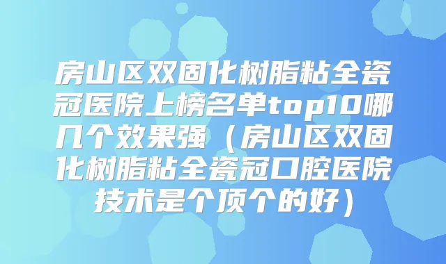 房山区双固化树脂粘全瓷冠医院上榜名单top10哪几个效果强（房山区双固化树脂粘全瓷冠口腔医院技术是个顶个的好）