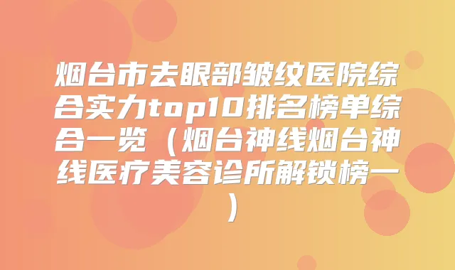 烟台市去眼部皱纹医院综合实力top10排名榜单综合一览(烟台神线烟台神线医疗美容诊所解锁榜一)