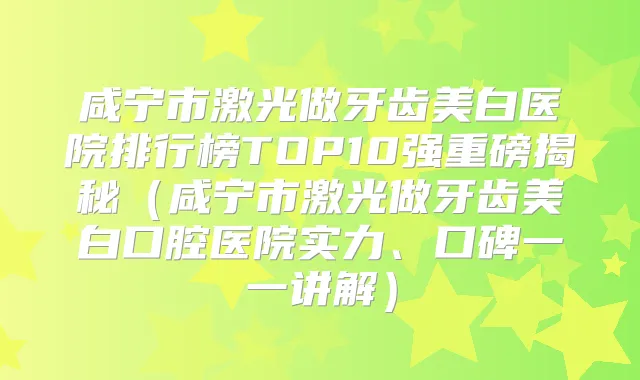 咸宁市激光做牙齿美白医院排行榜TOP10强重磅揭秘（咸宁市激光做牙齿美白口腔医院实力、口碑一一讲解）