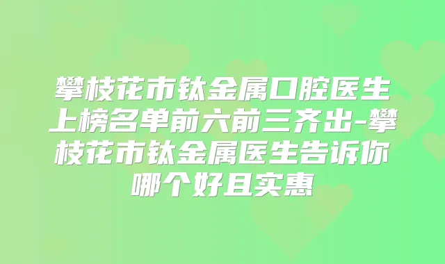 攀枝花市钛金属口腔医生上榜名单前六前三齐出-攀枝花市钛金属医生告诉你哪个好且实惠
