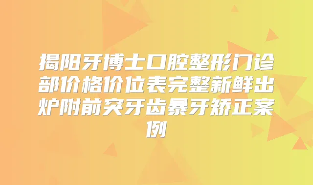 揭阳牙博士口腔整形门诊部价格价位表完整新鲜出炉附前突牙齿暴牙矫正案例