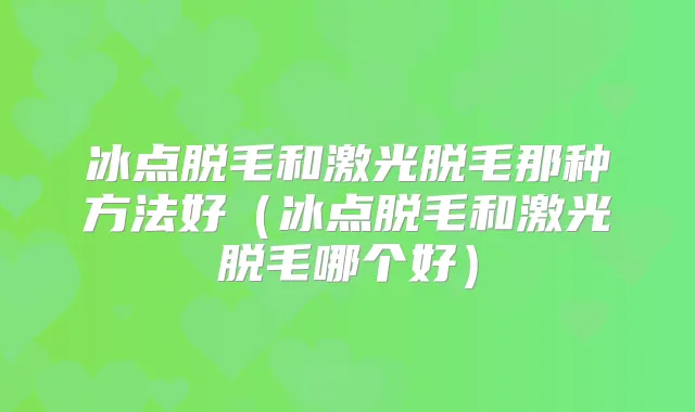 冰点脱毛和激光脱毛那种方法好（冰点脱毛和激光脱毛哪个好）