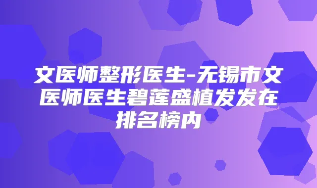 文医师整形医生-无锡市文医师医生碧莲盛植发发在排名榜内