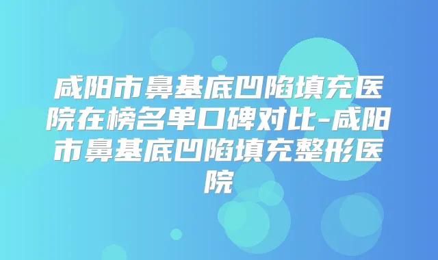 title="咸阳市鼻基底凹陷填充医院在榜名单口碑对比-咸阳市鼻基底凹陷填充整形医院"