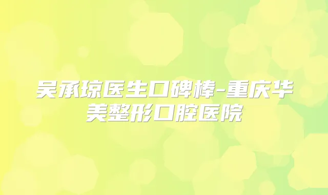 吴承琼医生口碑棒-重庆华美整形口腔医院