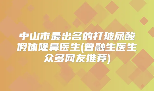 中山市出名的打玻尿酸假体隆鼻医生(曾融生医生众多网友推荐)