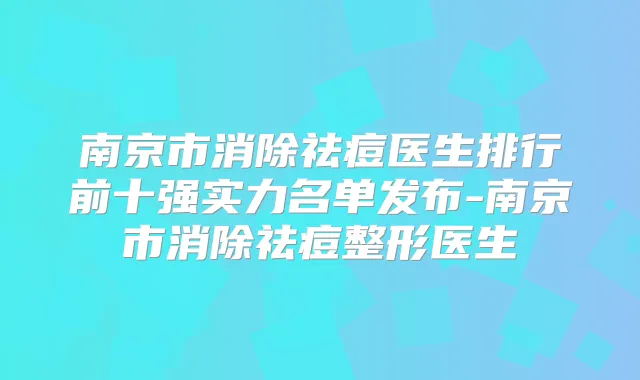 南京市消除祛痘医生排行前十强实力名单发布-南京市消除祛痘整形医生