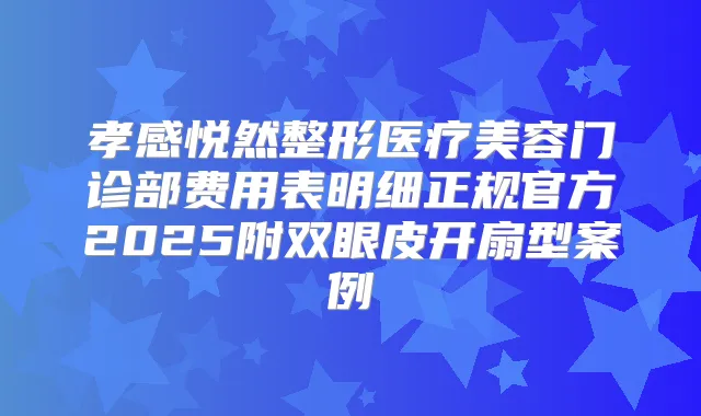 孝感悦然整形医疗美容门诊部费用表明细正规官方2025附双眼皮开扇型案例