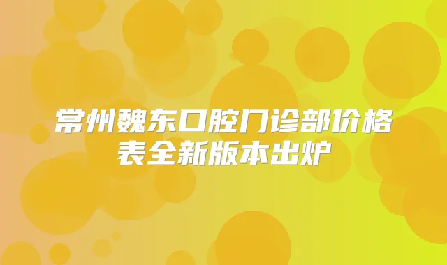 常州魏东口腔门诊部价格表全新版本出炉