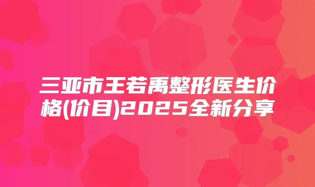 三亚市王若禹整形医生价格(价目)2025全新分享