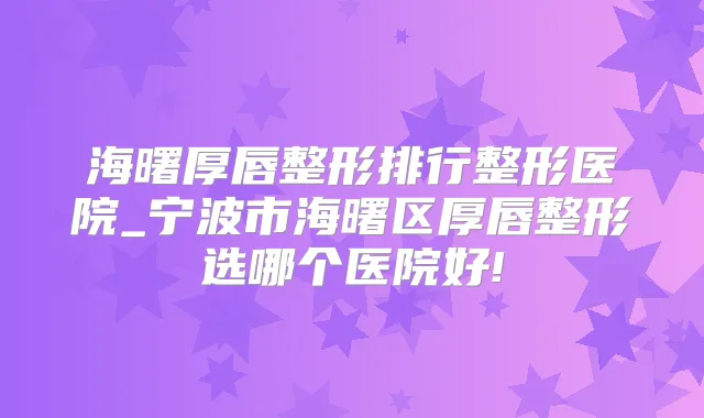 海曙厚唇整形排行整形医院_宁波市海曙区厚唇整形选哪个医院好!