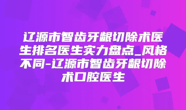 辽源市智齿牙龈切除术医生排名医生实力盘点_风格不同-辽源市智齿牙龈切除术口腔医生