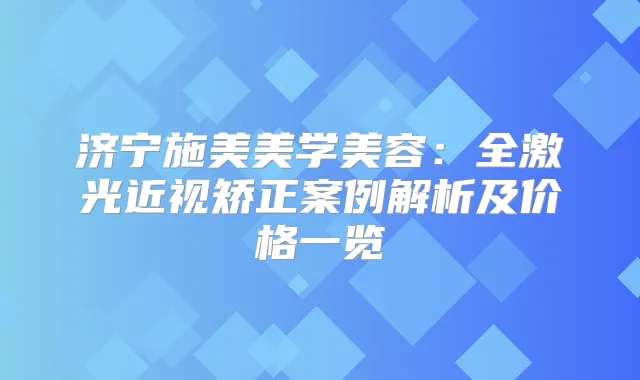 济宁施美美学美容:全激光近视矫正案例解析及价格一览