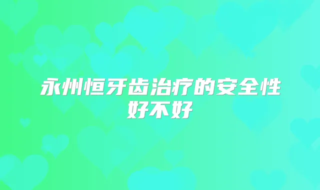 永州恒牙齿的安全性好不好