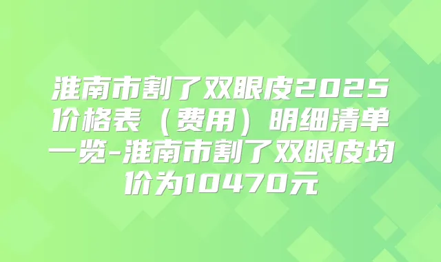 淮南市割了双眼皮2025价格表（费用）明细清单一览-淮南市割了双眼皮均价为10470元