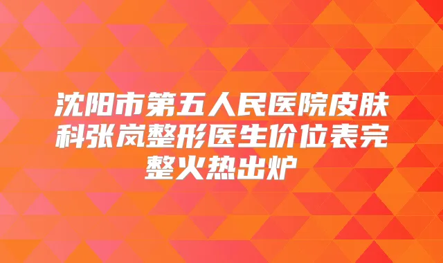 沈阳市第五人民医院皮肤科张岚整形医生价位表完整火热出炉