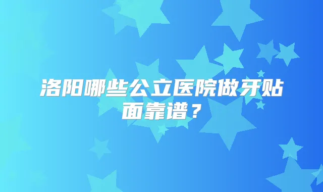 洛阳哪些公立医院做牙贴面靠谱？