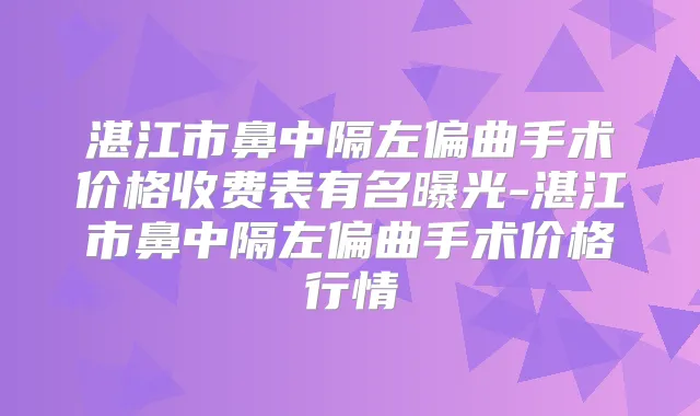 湛江市鼻中隔左偏曲手术价格收费表有名曝光-湛江市鼻中隔左偏曲手术价格行情
