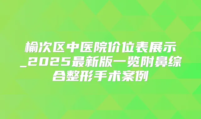 榆次区中医院价位表展示_2025新版一览附鼻综合整形手术案例