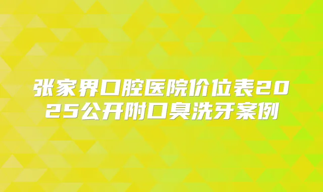 张家界口腔医院价位表2025公开附口臭洗牙案例