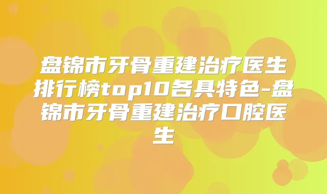 盘锦市牙骨重建医生排行榜top10各具特色-盘锦市牙骨重建口腔医生