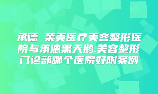 承德玥莱美医疗美容整形医院与承德黑天鹅.美容整形门诊部哪个医院好附案例