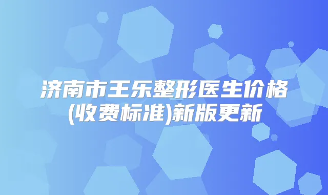 济南市王乐整形医生价格(收费标准)新版更新