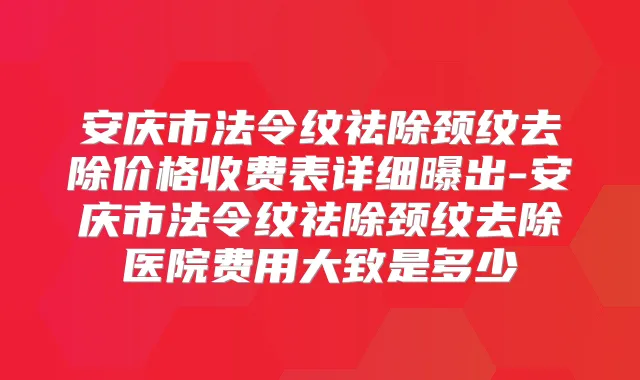 安庆市法令纹祛除颈纹去除价格收费表详细曝出-安庆市法令纹祛除颈纹去除医院费用大致是多少