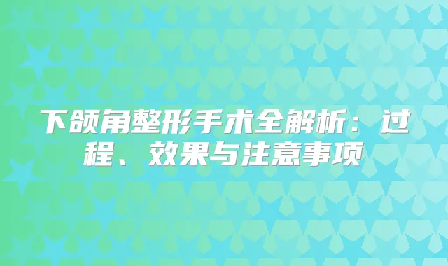 下颌角整形手术全解析：过程、效果与注意事项